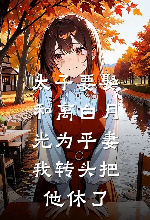 太子要娶和离白月光为平妻，我转头把他休了