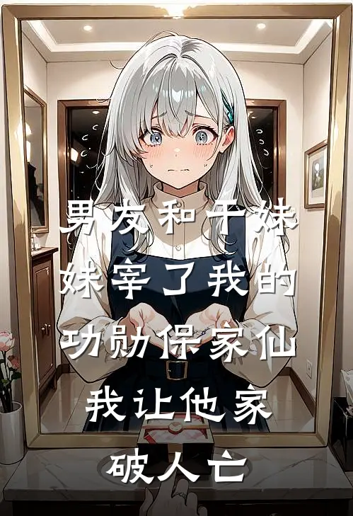 男友和干妹妹宰了我的功勋保家仙，我让他家破人亡