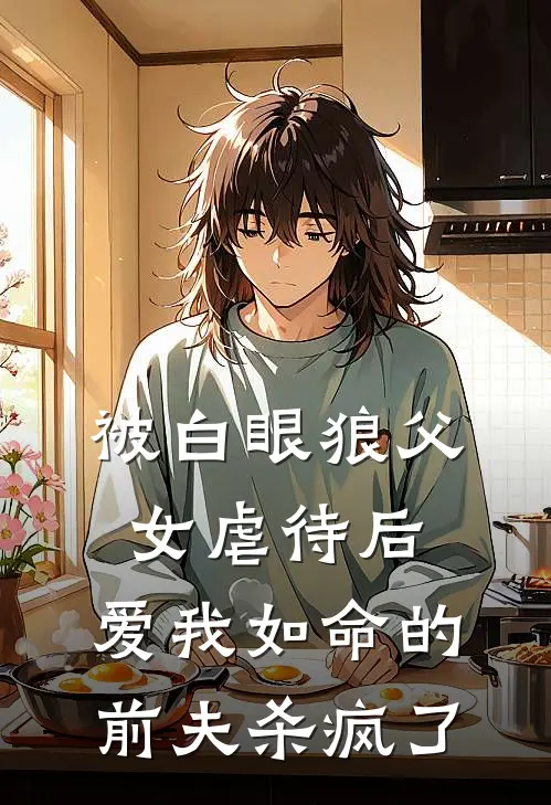 被白眼狼父女虐待后，爱我如命的前夫杀疯了