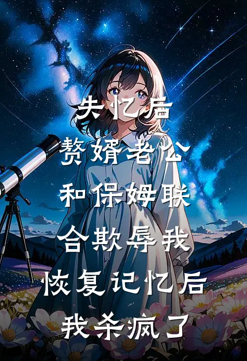 失忆后，赘婿老公和保姆联合欺辱我，恢复记忆后我杀疯了