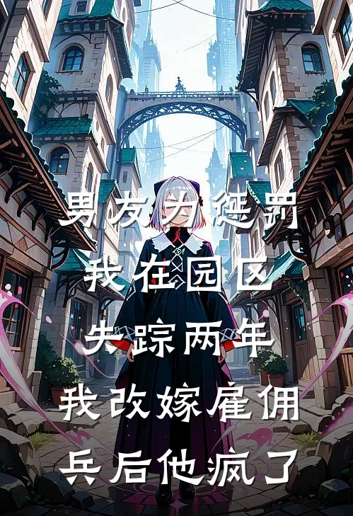 男友为惩罚我在园区失踪两年，我改嫁雇佣兵后他疯了(江明允苏晚月)最新章节在线阅读_(男友为惩罚我在园区失踪两年，我改嫁雇佣兵后他疯了)完整版免费在线阅读